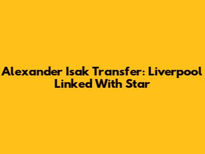 Alexander Isak Transfer: Liverpool Linked With Star