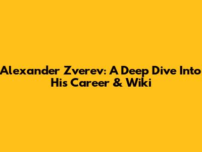 Alexander Zverev: A Deep Dive Into His Career & Wiki