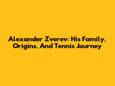 Alexander Zverev: His Family, Origins, And Tennis Journey