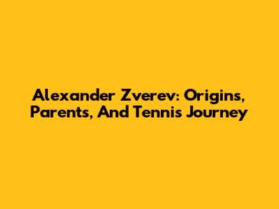 Alexander Zverev: Origins, Parents, And Tennis Journey