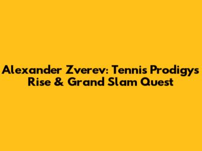 Alexander Zverev: Tennis Prodigy's Rise & Grand Slam Quest