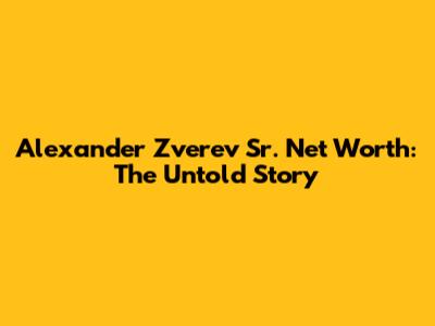 Alexander Zverev Sr. Net Worth: The Untold Story