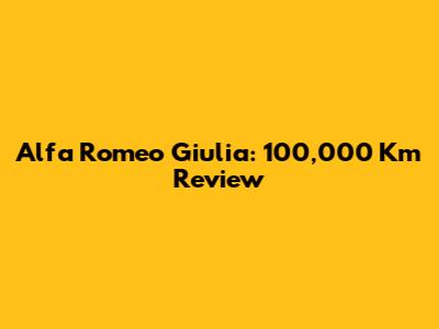 Alfa Romeo Giulia: 100,000 Km Review