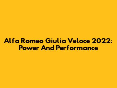 Alfa Romeo Giulia Veloce 2022: Power And Performance