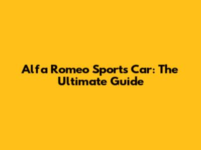 Alfa Romeo Sports Car: The Ultimate Guide