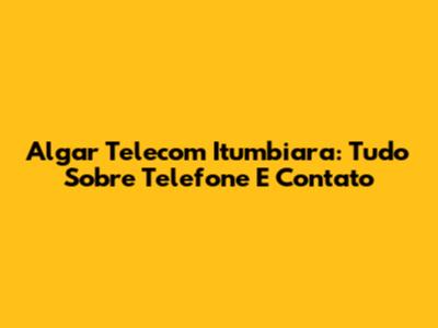 Algar Telecom Itumbiara: Tudo Sobre Telefone E Contato