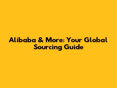 Alibaba & More: Your Global Sourcing Guide