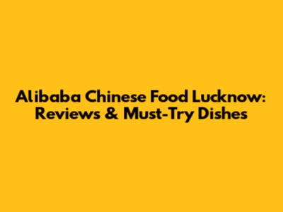 Alibaba Chinese Food Lucknow: Reviews & Must-Try Dishes