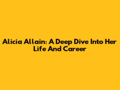 Alicia Allain: A Deep Dive Into Her Life And Career