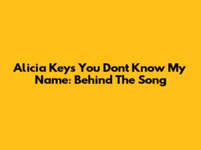Alicia Keys' "You Don't Know My Name": Behind The Song