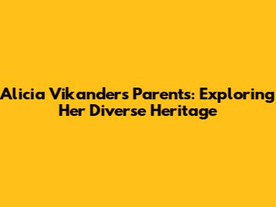 Alicia Vikander's Parents: Exploring Her Diverse Heritage