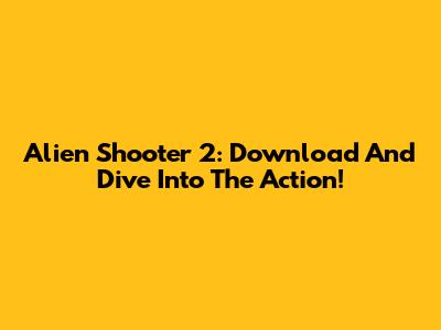 Alien Shooter 2: Download And Dive Into The Action!