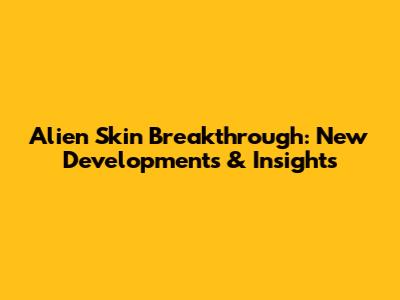 Alien Skin Breakthrough: New Developments & Insights