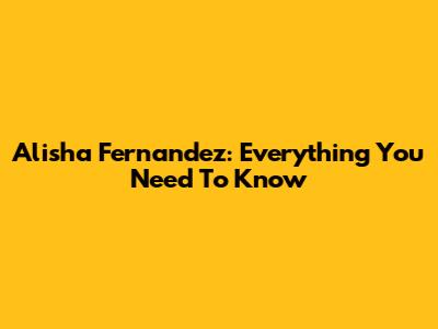 Alisha Fernandez: Everything You Need To Know