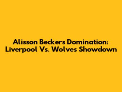 Alisson Becker's Domination: Liverpool Vs. Wolves Showdown