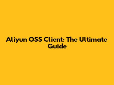 Aliyun OSS Client: The Ultimate Guide