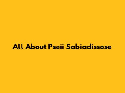 All About Pseii Sabiadissose