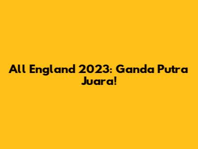 All England 2023: Ganda Putra Juara!
