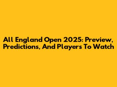 All England Open 2025: Preview, Predictions, And Players To Watch