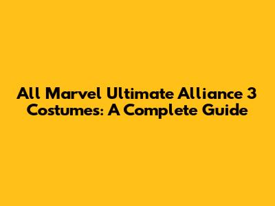 All Marvel Ultimate Alliance 3 Costumes: A Complete Guide