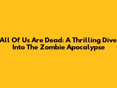All Of Us Are Dead: A Thrilling Dive Into The Zombie Apocalypse