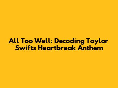 All Too Well: Decoding Taylor Swift's Heartbreak Anthem
