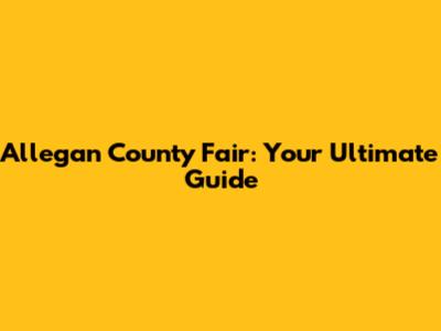 Allegan County Fair: Your Ultimate Guide