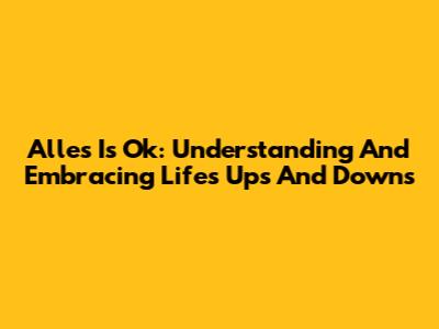 Alles Is Ok: Understanding And Embracing Life's Ups And Downs