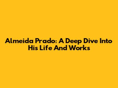 Almeida Prado: A Deep Dive Into His Life And Works