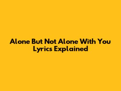 Alone But Not Alone With You Lyrics Explained