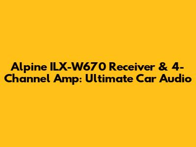 Alpine ILX-W670 Receiver & 4-Channel Amp: Ultimate Car Audio