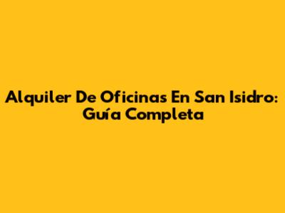 Alquiler De Oficinas En San Isidro: Guía Completa