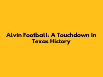 Alvin Football: A Touchdown In Texas History