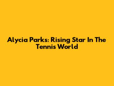 Alycia Parks: Rising Star In The Tennis World