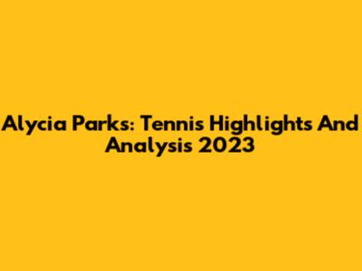 Alycia Parks: Tennis Highlights And Analysis 2023