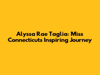 Alyssa Rae Taglia: Miss Connecticut's Inspiring Journey