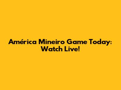 América Mineiro Game Today: Watch Live!