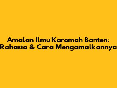 Amalan Ilmu Karomah Banten: Rahasia & Cara Mengamalkannya