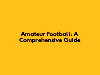 Amateur Football: A Comprehensive Guide