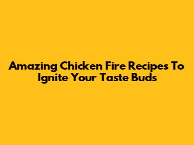 Amazing Chicken Fire Recipes To Ignite Your Taste Buds