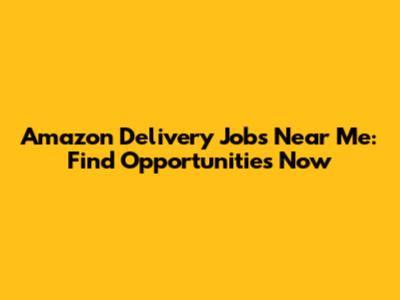 Amazon Delivery Jobs Near Me: Find Opportunities Now