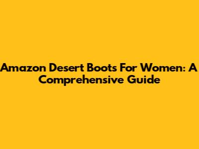 Amazon Desert Boots For Women: A Comprehensive Guide