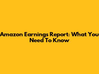 Amazon Earnings Report: What You Need To Know