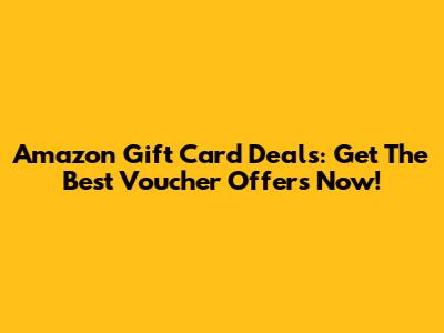 Amazon Gift Card Deals: Get The Best Voucher Offers Now!