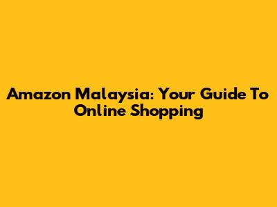 Amazon Malaysia: Your Guide To Online Shopping
