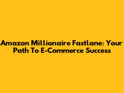 Amazon Millionaire Fastlane: Your Path To E-Commerce Success