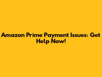 Amazon Prime Payment Issues: Get Help Now!
