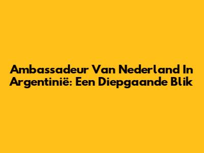 Ambassadeur Van Nederland In Argentinië: Een Diepgaande Blik