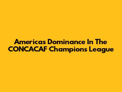 America's Dominance In The CONCACAF Champions League