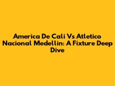 America De Cali Vs Atletico Nacional Medellin: A Fixture Deep Dive